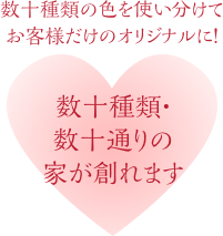 数十種類・数十通りの家が創れます