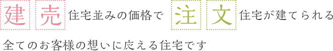 建売住宅並みの価格で注文住宅が建てられる全てのお客様の想いに応える住宅です